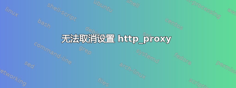 无法取消设置 http_proxy