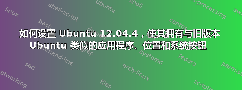 如何设置 Ubuntu 12.04.4，使其拥有与旧版本 Ubuntu 类似的应用程序、位置和系统按钮 