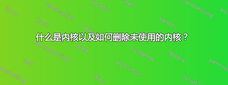 什么是内核以及如何删除未使用的内核？