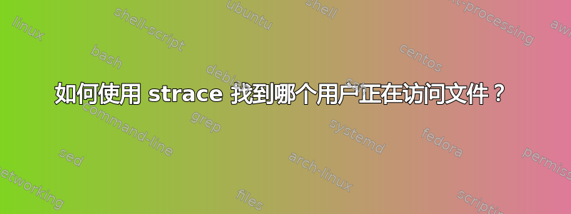 如何使用 strace 找到哪个用户正在访问文件？