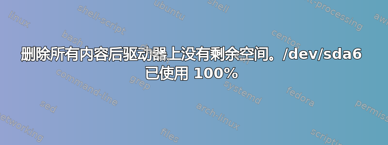 删除所有内容后驱动器上没有剩余空间。/dev/sda6 已使用 100%