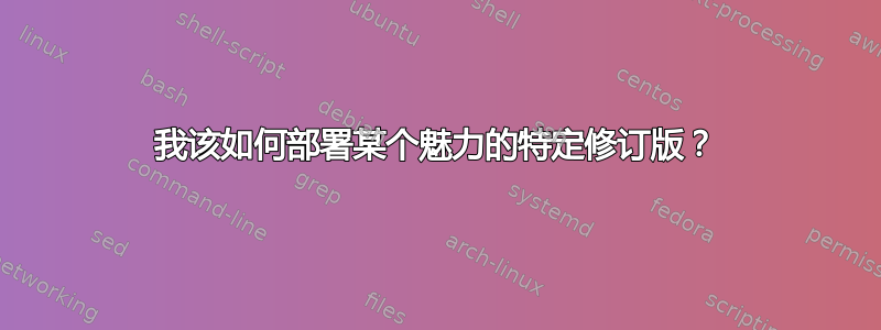 我该如何部署某个魅力的特定修订版？