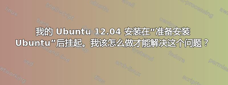 我的 Ubuntu 12.04 安装在“准备安装 Ubuntu”后挂起。我该怎么做才能解决这个问题？