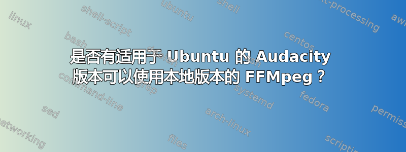 是否有适用于 Ubuntu 的 Audacity 版本可以使用本地版本的 FFMpeg？