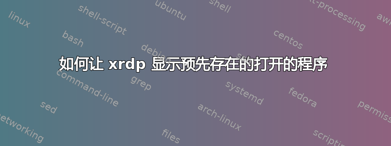 如何让 xrdp 显示预先存在的打开的程序