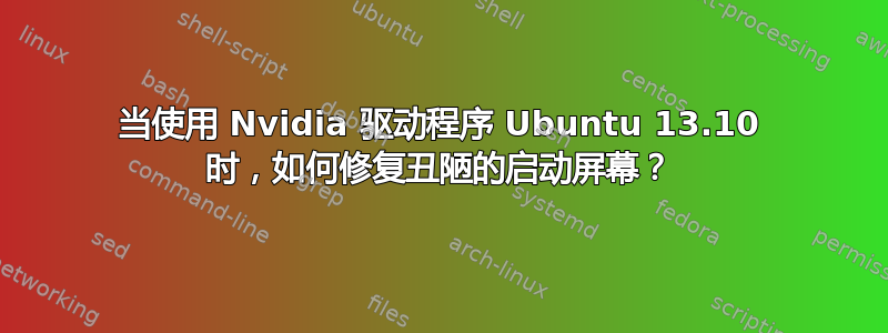 当使用 Nvidia 驱动程序 Ubuntu 13.10 时，如何修复丑陋的启动屏幕？