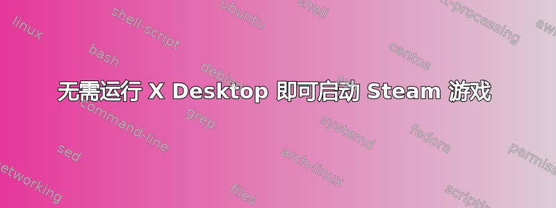 无需运行 X Desktop 即可启动 Steam 游戏