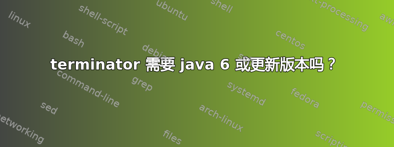 terminator 需要 java 6 或更新版本吗？