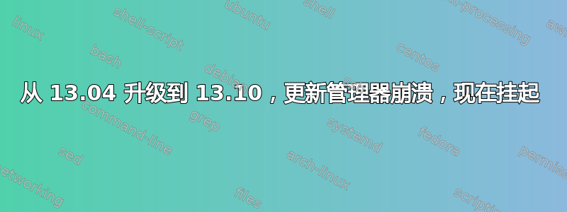 从 13.04 升级到 13.10，更新管理器崩溃，现在挂起