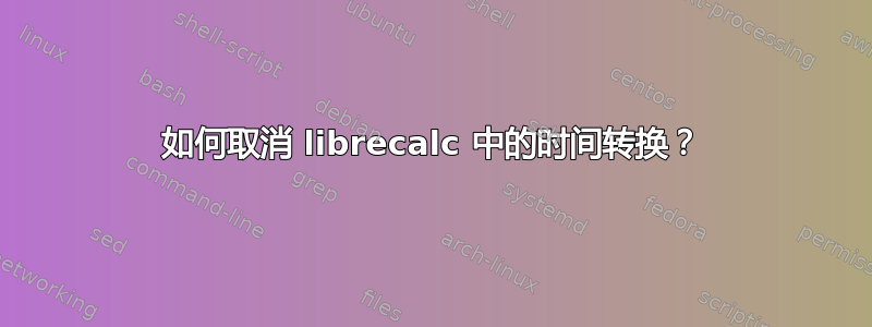 如何取消 librecalc 中的时间转换？