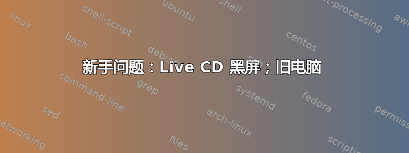 新手问题：Live CD 黑屏；旧电脑