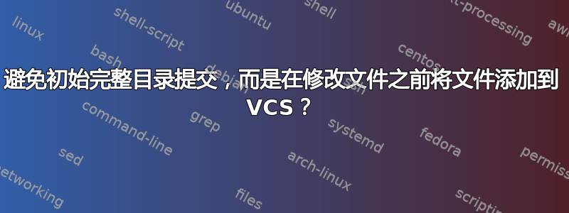 避免初始完整目录提交，而是在修改文件之前将文件添加到 VCS？