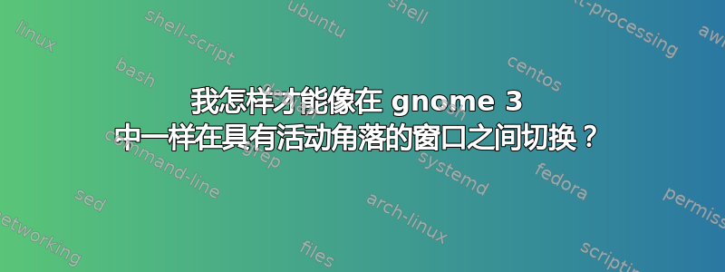 我怎样才能像在 gnome 3 中一样在具有活动角落的窗口之间切换？