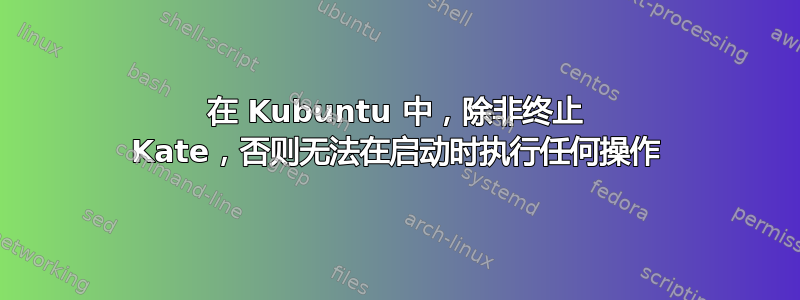 在 Kubuntu 中，除非终止 Kate，否则无法在启动时执行任何操作