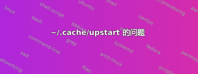 ~/.cache/upstart 的问题