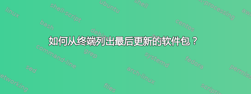 如何从终端列出最后更新的软件包？