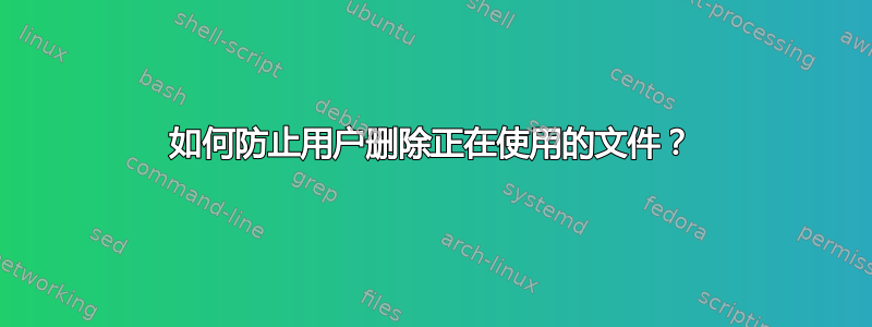 如何防止用户删除正在使用的文件？