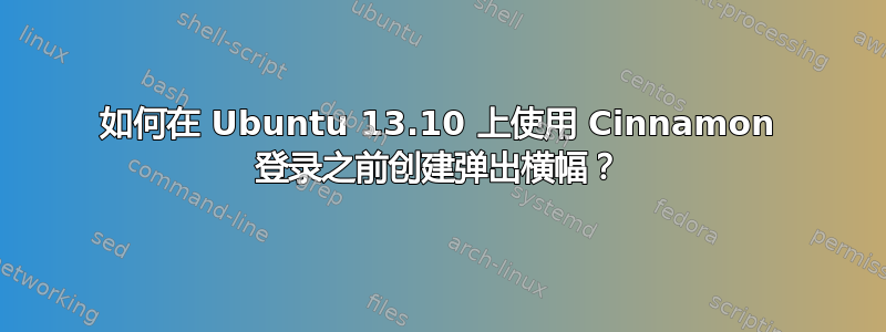 如何在 Ubuntu 13.10 上使用 Cinnamon 登录之前创建弹出横幅？