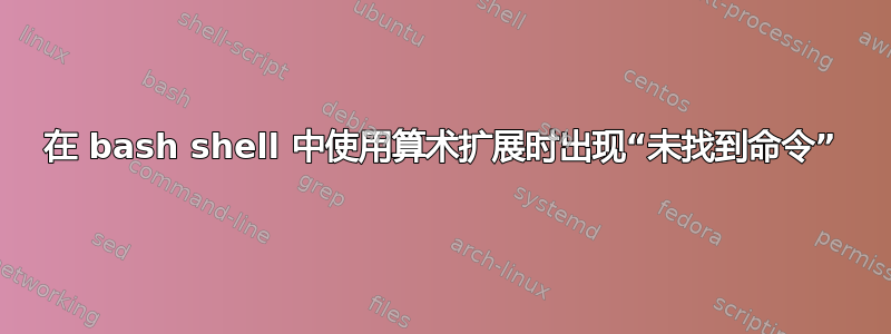 在 bash shell 中使用算术扩展时出现“未找到命令”