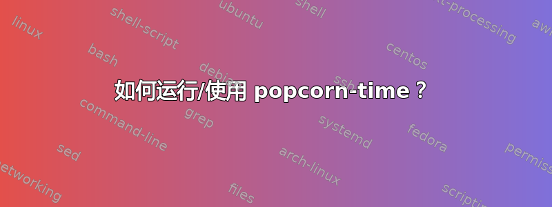 如何运行/使用 popcorn-time？