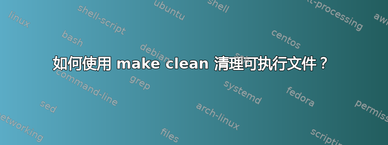 如何使用 make clean 清理可执行文件？