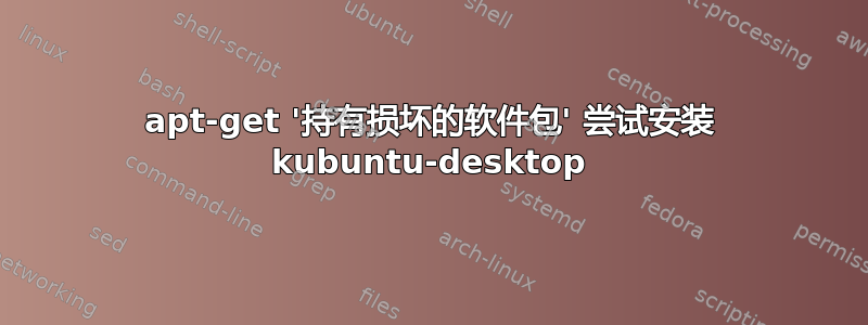 apt-get '持有损坏的软件包' 尝试安装 kubuntu-desktop