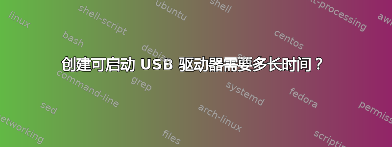 创建可启动 USB 驱动器需要多长时间？