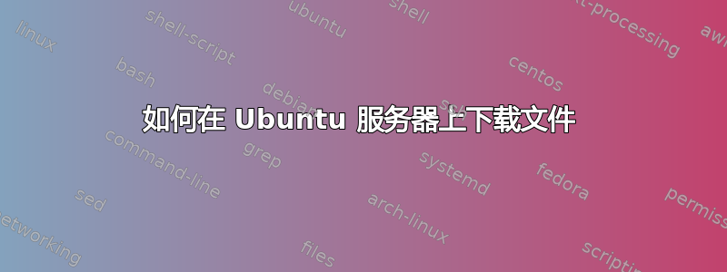 如何在 Ubuntu 服务器上下载文件