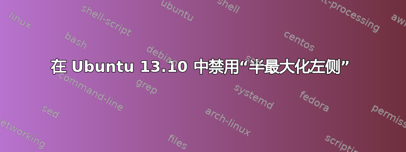 在 Ubuntu 13.10 中禁用“半最大化左侧”