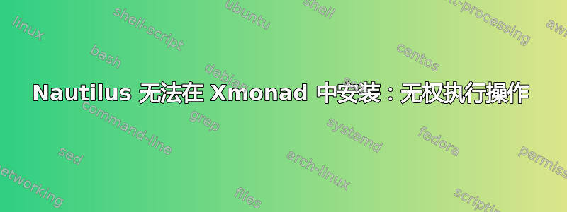 Nautilus 无法在 Xmonad 中安装：无权执行操作