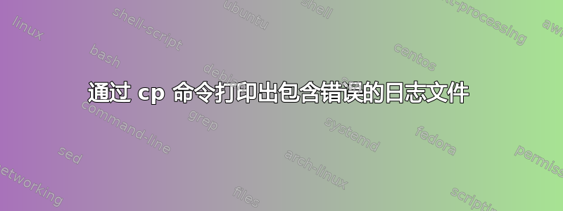 通过 cp 命令打印出包含错误的日志文件