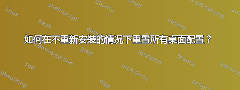 如何在不重新安装的情况下重置所有桌面配置？