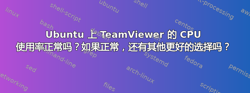 Ubuntu 上 TeamViewer 的 CPU 使用率正常吗？如果正常，还有其他更好的选择吗？