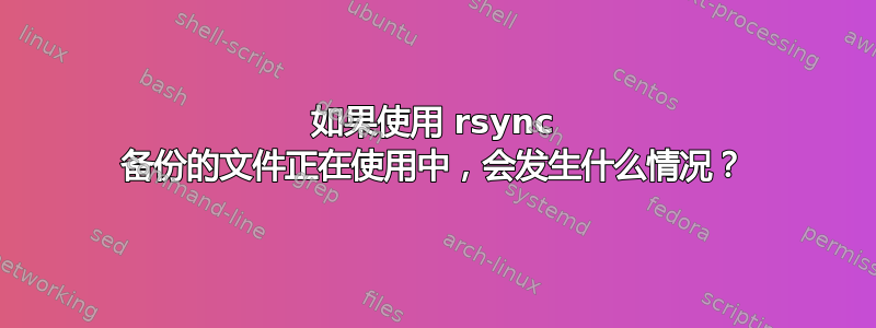 如果使用 rsync 备份的文件正在使用中，会发生什么情况？