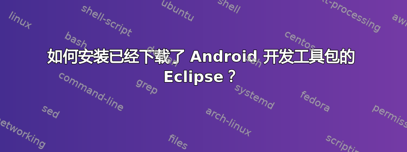 如何安装已经下载了 Android 开发工具包的 Eclipse？