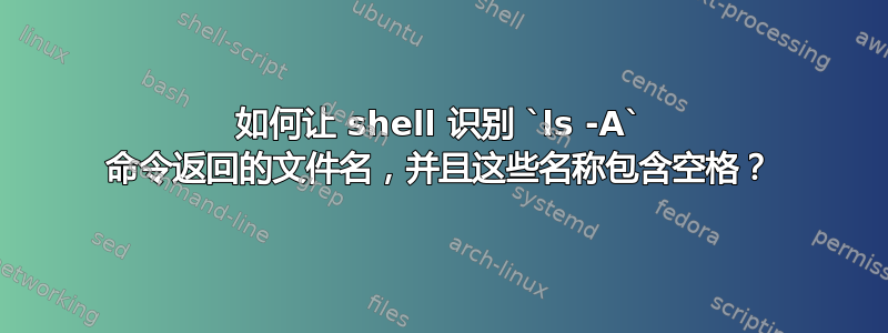 如何让 shell 识别 `ls -A` 命令返回的文件名，并且这些名称包含空格？