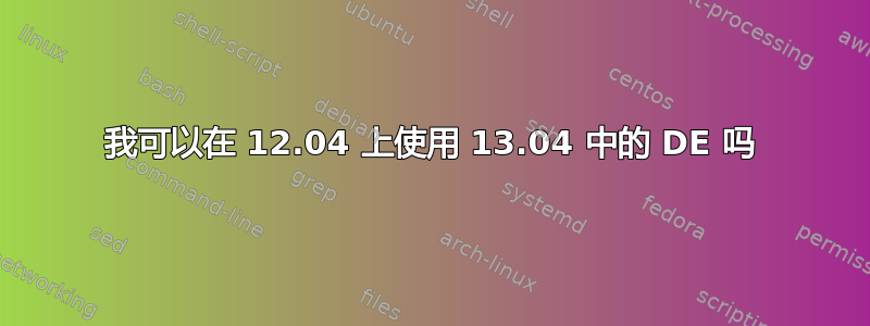 我可以在 12.04 上使用 13.04 中的 DE 吗