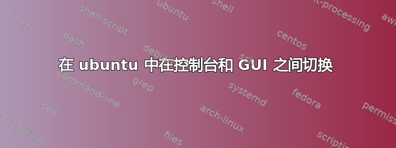 在 ubuntu 中在控制台和 GUI 之间切换