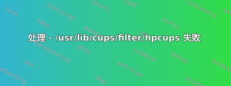 处理 - /usr/lib/cups/filter/hpcups 失败