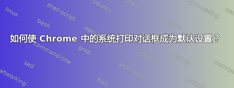 如何使 Chrome 中的系统打印对话框成为默认设置？