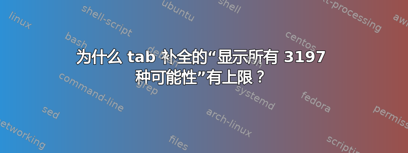 为什么 tab 补全的“显示所有 3197 种可能性”有上限？