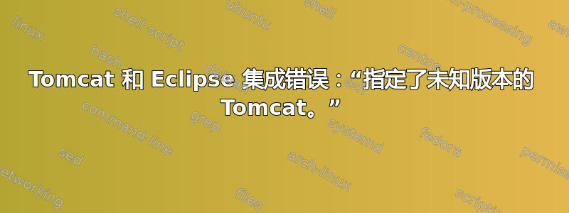 Tomcat 和 Eclipse 集成错误：“指定了未知版本的 Tomcat。”