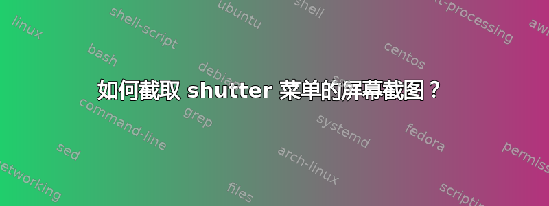 如何截取 shutter 菜单的屏幕截图？