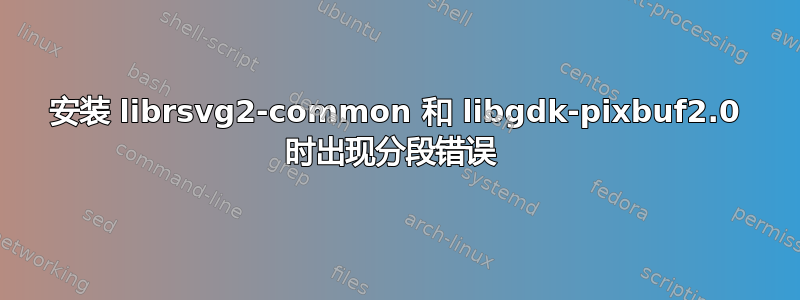 安装 librsvg2-common 和 libgdk-pixbuf2.0 时出现分段错误 