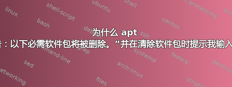 为什么 apt 会输出“警告：以下必需软件包将被删除。”并在清除软件包时提示我输入完整短语？