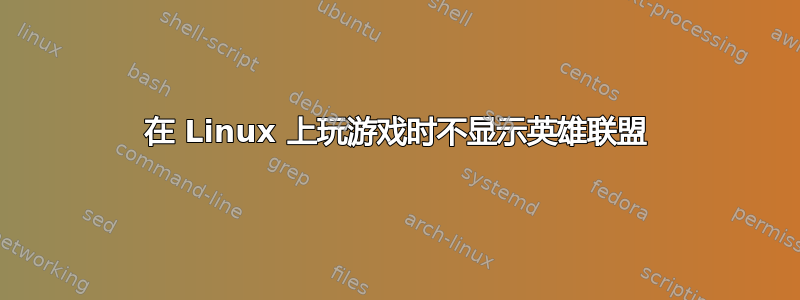 在 Linux 上玩游戏时不显示英雄联盟