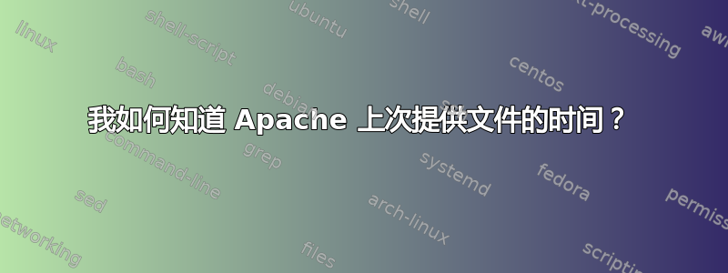 我如何知道 Apache 上次提供文件的时间？