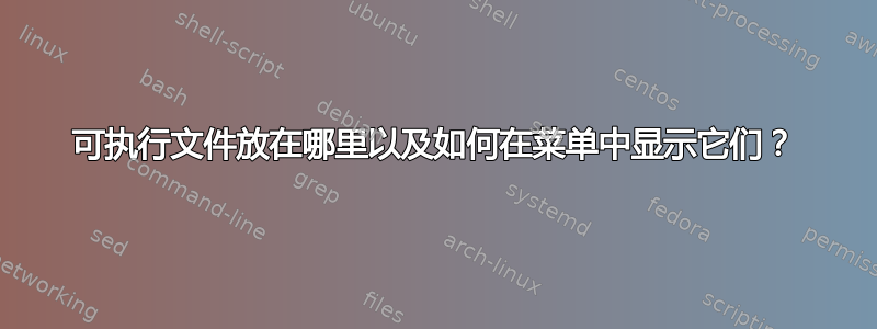 可执行文件放在哪里以及如何在菜单中显示它们？