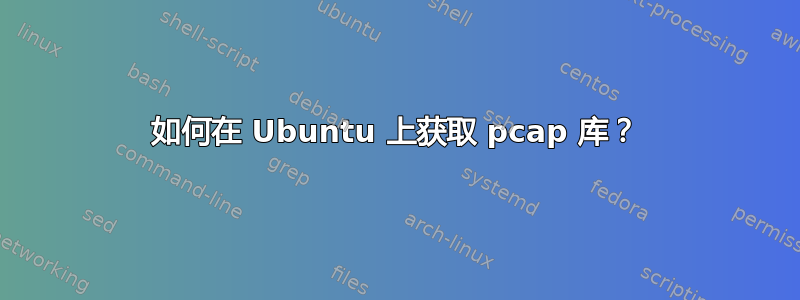 如何在 Ubuntu 上获取 pcap 库？