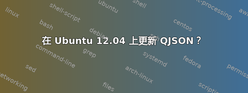 在 Ubuntu 12.04 上更新 QJSON？